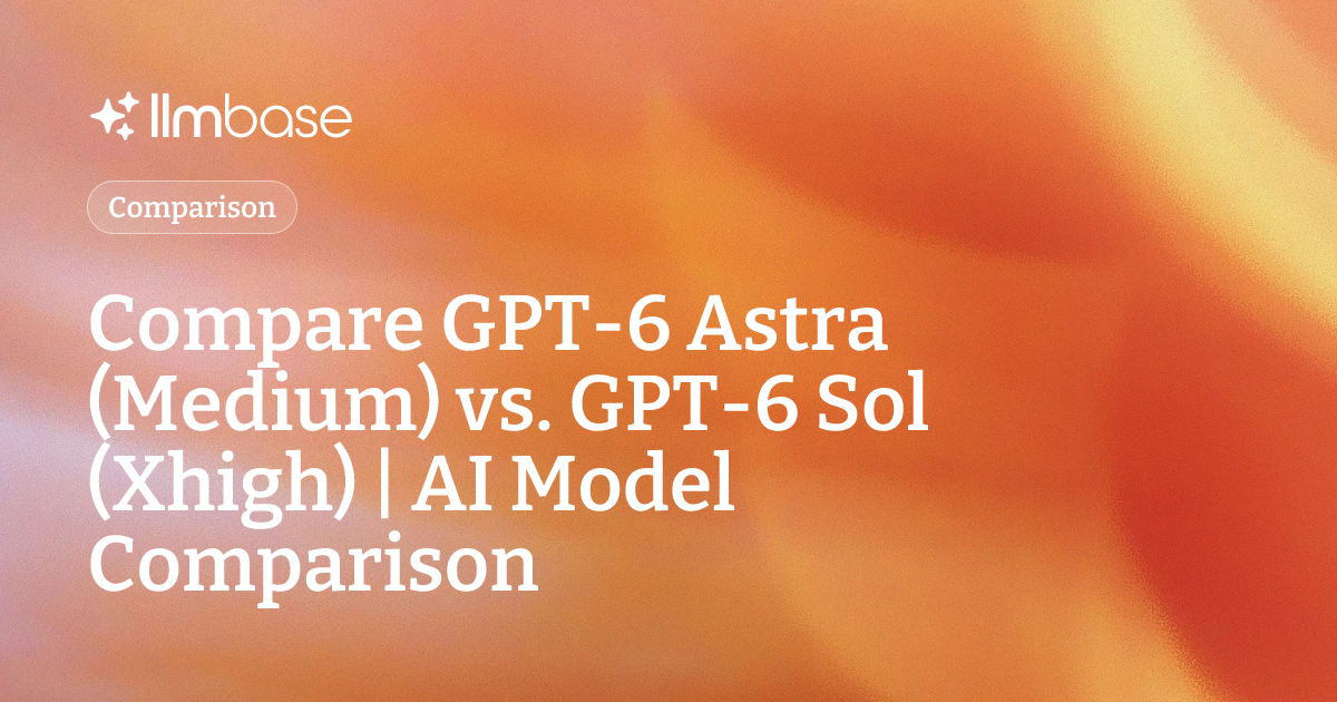 Compare GPT-6 Astra (Medium) vs GPT-6 Sol (Xhigh) | AI Model Comparison
